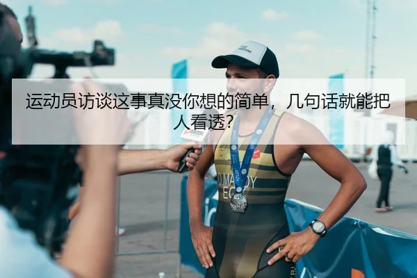 运动员访谈这事真没你想的简单，几句话就能把人看透？