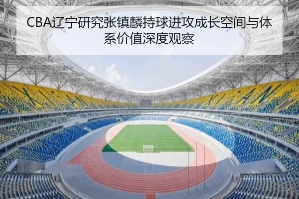 CBA辽宁研究张镇麟持球进攻成长空间与体系价值深度观察