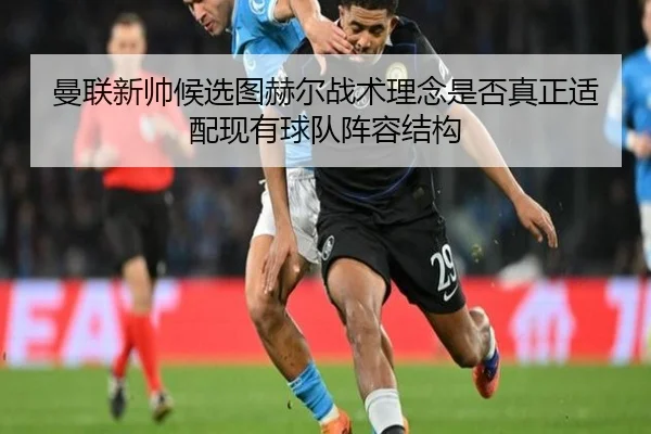 曼联新帅候选图赫尔战术理念是否真正适配现有球队阵容结构