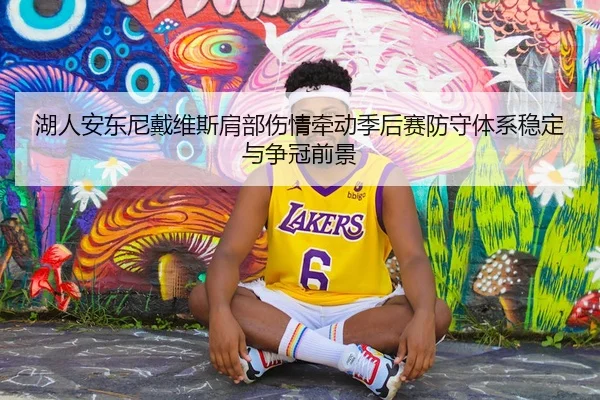 湖人安东尼戴维斯肩部伤情牵动季后赛防守体系稳定与争冠前景