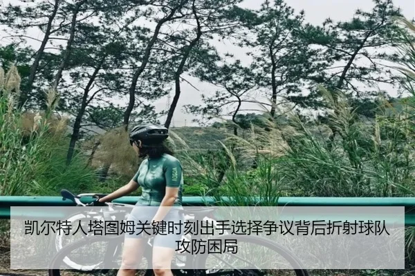 凯尔特人塔图姆关键时刻出手选择争议背后折射球队攻防困局