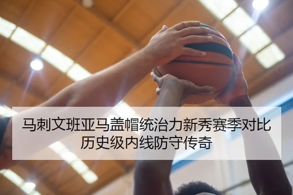 马刺文班亚马盖帽统治力新秀赛季对比历史级内线防守传奇