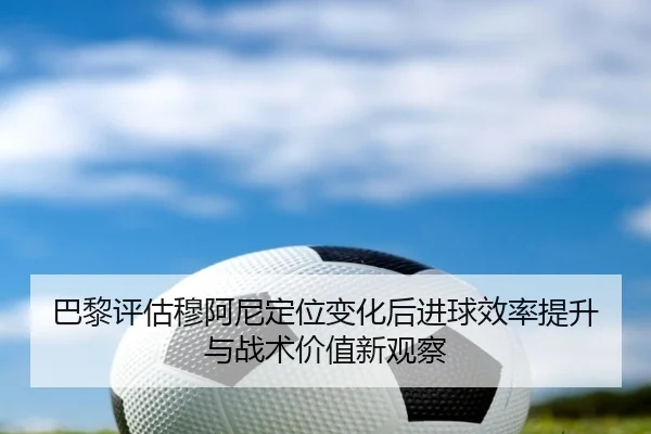 巴黎评估穆阿尼定位变化后进球效率提升与战术价值新观察