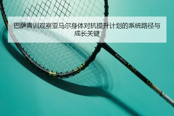 巴萨青训观察亚马尔身体对抗提升计划的系统路径与成长关键 - leyu