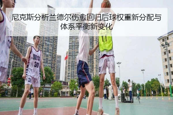 尼克斯分析兰德尔伤愈回归后球权重新分配与体系平衡新变化 - leyu