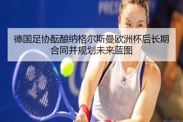德国足协酝酿纳格尔斯曼欧洲杯后长期合同并规划未来蓝图 | leyu