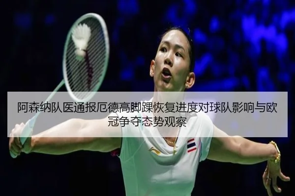 阿森纳队医通报厄德高脚踝恢复进度对球队影响与欧冠争夺态势观察 - leyu