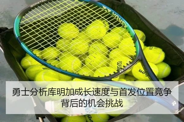 勇士分析库明加成长速度与首发位置竞争背后的机会挑战 - leyu