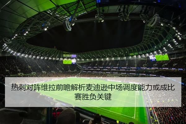 热刺对阵维拉前瞻解析麦迪逊中场调度能力或成比赛胜负关键 - leyu