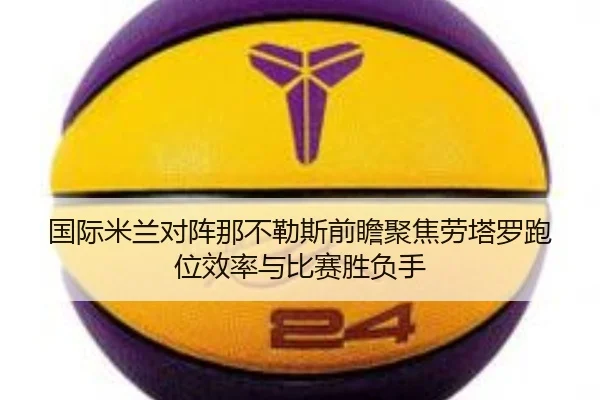 国际米兰对阵那不勒斯前瞻聚焦劳塔罗跑位效率与比赛胜负手 - leyu